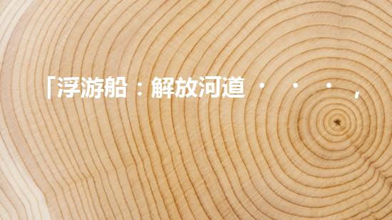 「浮游船：解放河道，助力清淤」